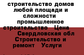  строительство домов любой площади и сложности, промышленное строительство › Цена ­ 1 000 - Свердловская обл. Строительство и ремонт » Услуги   